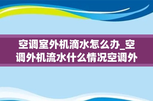 空调室外机滴水怎么办_空调外机流水什么情况空调外机漏水如何解决