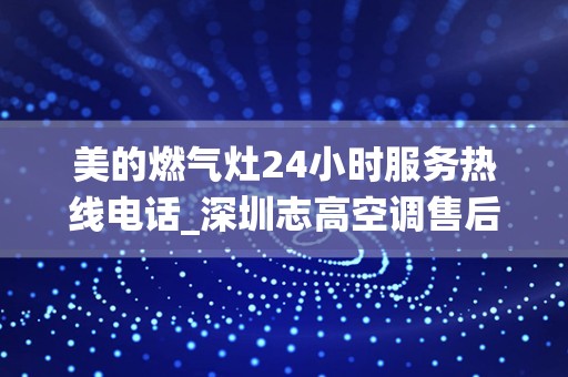 美的燃气灶24小时服务热线电话_深圳志高空调售后维修(全国24小时)统一维修电话