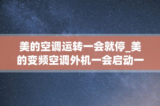 美的空调运转一会就停_美的变频空调外机一会启动一会停