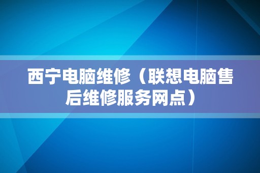 西宁电脑维修（联想电脑售后维修服务网点）