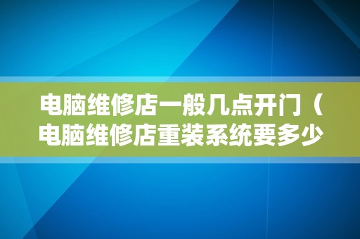 电脑维修店一般几点开门（电脑维修店重装系统要多少钱）