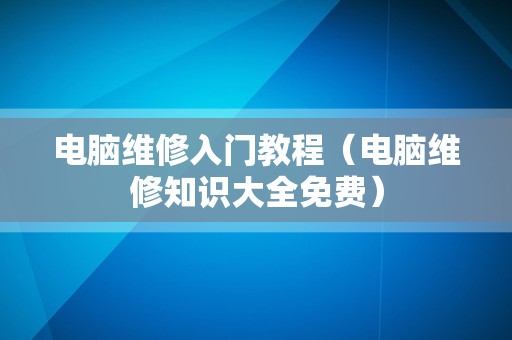 电脑维修入门教程（电脑维修知识大全免费）