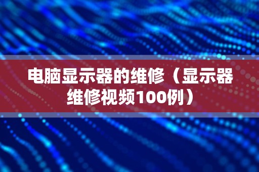 电脑显示器的维修（显示器维修视频100例）