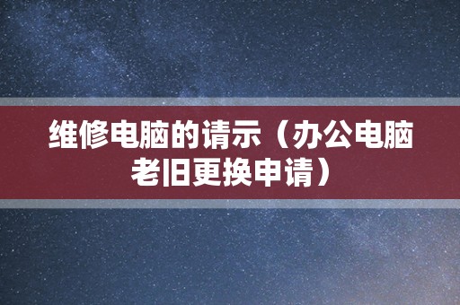 维修电脑的请示（办公电脑老旧更换申请）