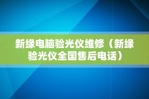 新缘电脑验光仪维修（新缘验光仪全国售后电话）