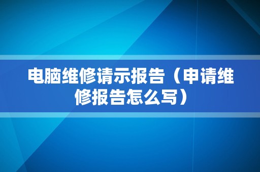 电脑维修请示报告（申请维修报告怎么写）