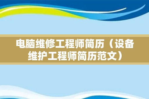 电脑维修工程师简历（设备维护工程师简历范文）