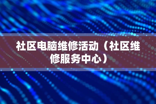 社区电脑维修活动（社区维修服务中心）