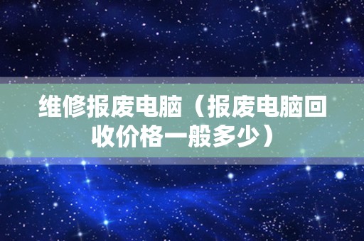 维修报废电脑（报废电脑回收价格一般多少）