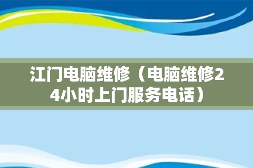 江门电脑维修（电脑维修24小时上门服务电话）