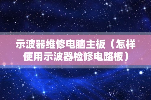 示波器维修电脑主板（怎样使用示波器检修电路板）