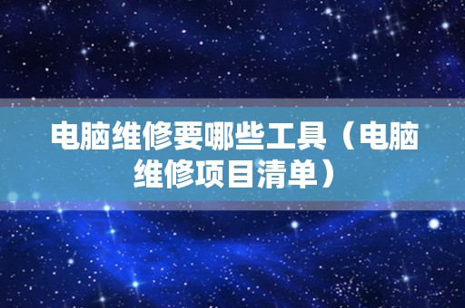 电脑维修要哪些工具（电脑维修项目清单）