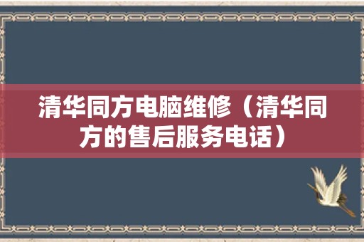 清华同方电脑维修（清华同方的售后服务电话）