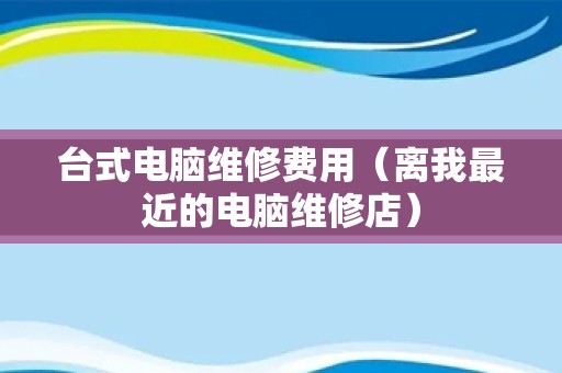 台式电脑维修费用（离我最近的电脑维修店）