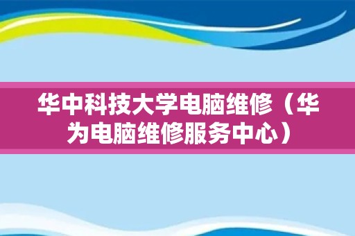 华中科技大学电脑维修（华为电脑维修服务中心）