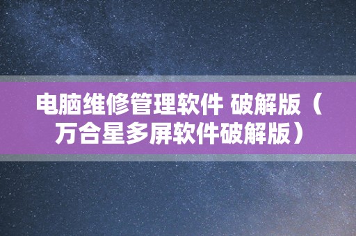 电脑维修管理软件 破解版（万合星多屏软件破解版）