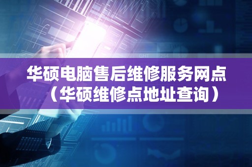 华硕电脑售后维修服务网点（华硕维修点地址查询）