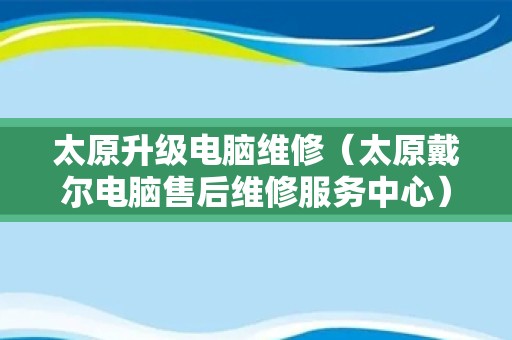 太原升级电脑维修（太原戴尔电脑售后维修服务中心）