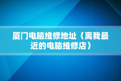 厦门电脑维修地址（离我最近的电脑维修店）