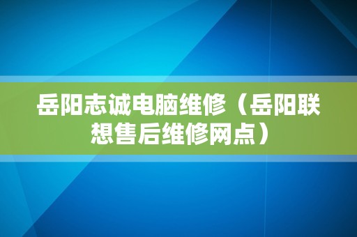 岳阳志诚电脑维修（岳阳联想售后维修网点）