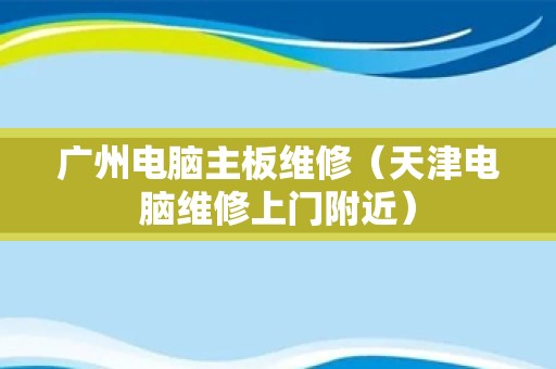 广州电脑主板维修（天津电脑维修上门附近）