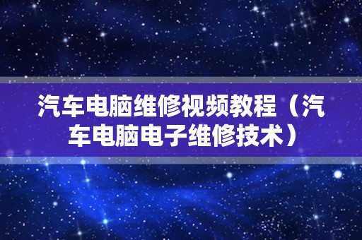 汽车电脑维修视频教程（汽车电脑电子维修技术）