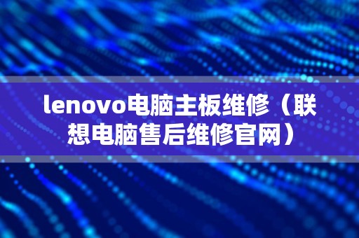 lenovo电脑主板维修（联想电脑售后维修官网）