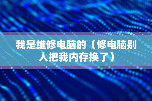 我是维修电脑的（修电脑别人把我内存换了）