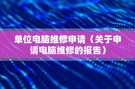 单位电脑维修申请（关于申请电脑维修的报告）