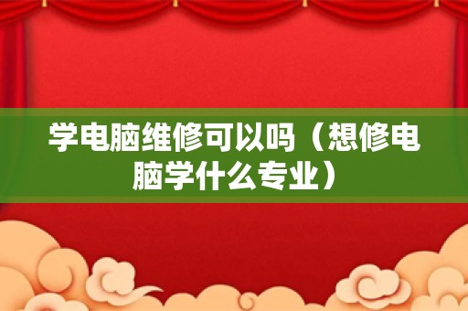 学电脑维修可以吗（想修电脑学什么专业）