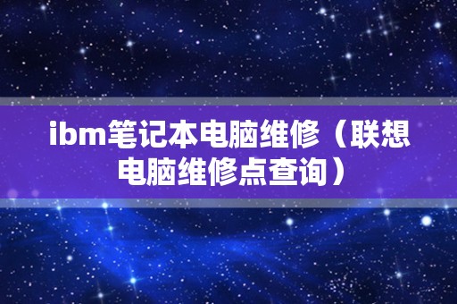 ibm笔记本电脑维修（联想电脑维修点查询）