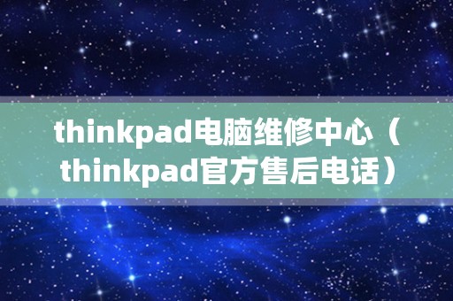 thinkpad电脑维修中心（thinkpad官方售后电话）