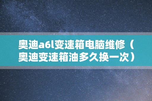 奥迪a6l变速箱电脑维修（奥迪变速箱油多久换一次）