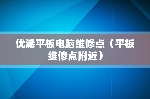 优派平板电脑维修点（平板维修点附近）