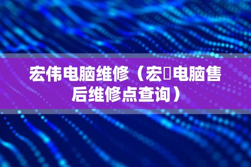 宏伟电脑维修（宏碁电脑售后维修点查询）