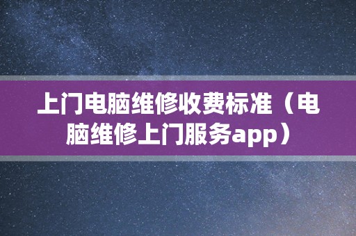 上门电脑维修收费标准（电脑维修上门服务app）