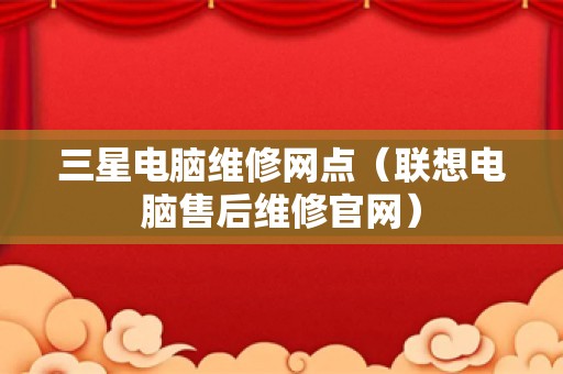 三星电脑维修网点（联想电脑售后维修官网）