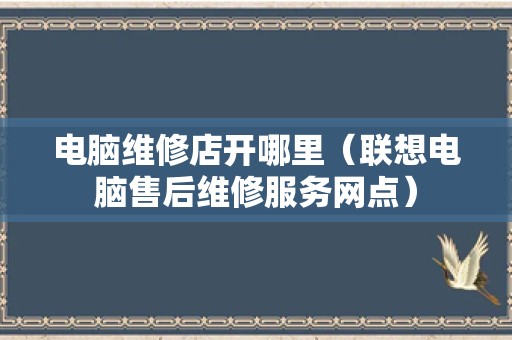 电脑维修店开哪里（联想电脑售后维修服务网点）