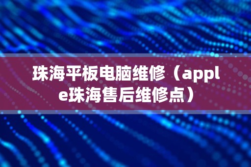 珠海平板电脑维修（apple珠海售后维修点）