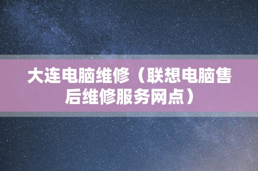 大连电脑维修（联想电脑售后维修服务网点）