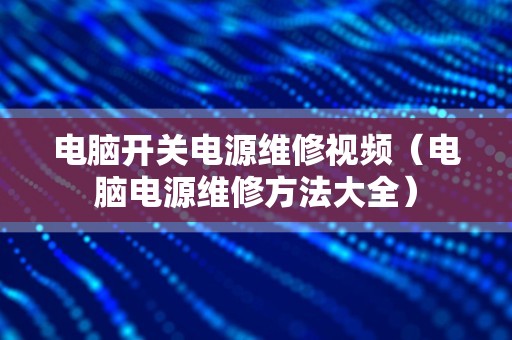 电脑开关电源维修视频（电脑电源维修方法大全）