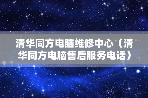 清华同方电脑维修中心（清华同方电脑售后服务电话）