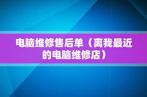 电脑维修售后单（离我最近的电脑维修店）