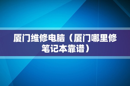 厦门维修电脑（厦门哪里修笔记本靠谱）