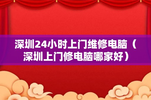 深圳24小时上门维修电脑（深圳上门修电脑哪家好）