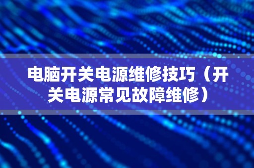 电脑开关电源维修技巧（开关电源常见故障维修）