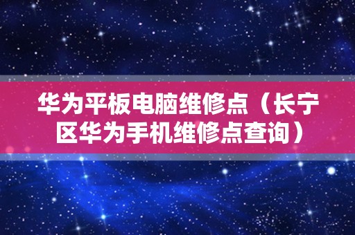 华为平板电脑维修点（长宁区华为手机维修点查询）