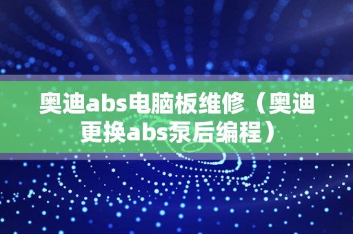 奥迪abs电脑板维修（奥迪更换abs泵后编程）