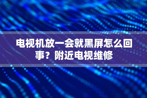 电视机放一会就黑屏怎么回事？附近电视维修