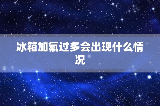 冰箱加氟过多会出现什么情况